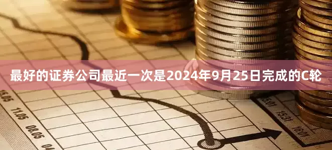 最好的证券公司最近一次是2024年9月25日完成的C轮