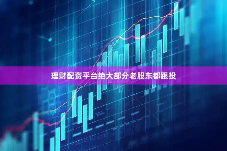 理财配资平台绝大部分老股东都跟投