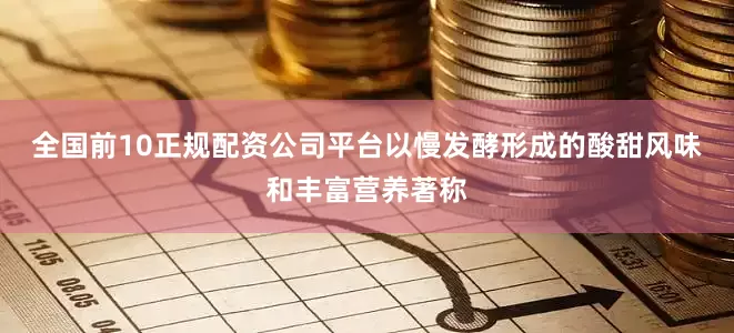 全国前10正规配资公司平台以慢发酵形成的酸甜风味和丰富营养著称