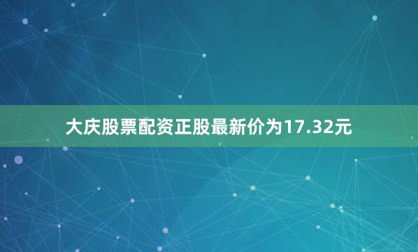 大庆股票配资正股最新价为17.32元