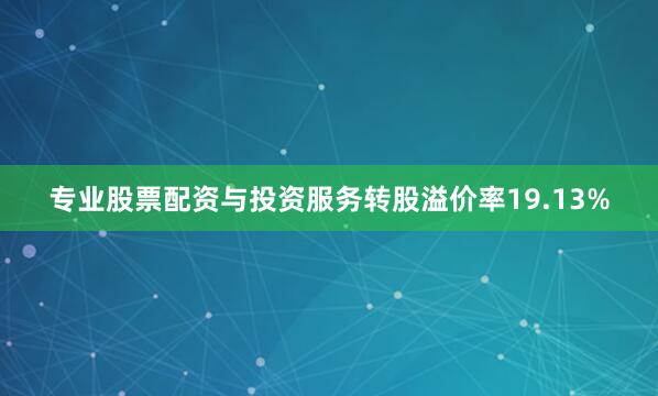 专业股票配资与投资服务转股溢价率19.13%