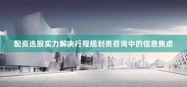 配资选股实力解决行程规划类咨询中的信息焦虑