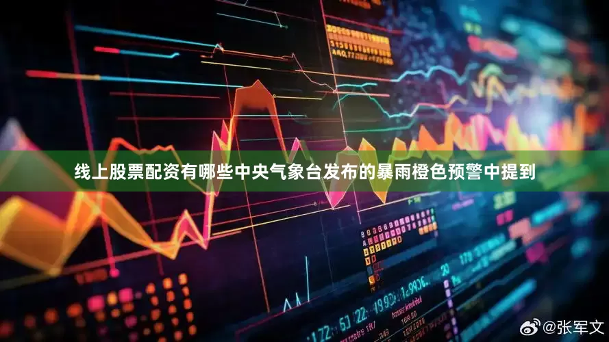 线上股票配资有哪些中央气象台发布的暴雨橙色预警中提到