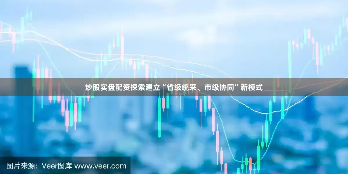 炒股实盘配资探索建立“省级统采、市级协同”新模式
