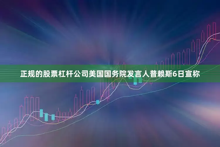 正规的股票杠杆公司美国国务院发言人普赖斯6日宣称