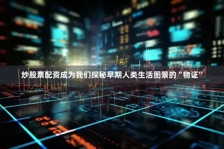 炒股票配资成为我们探秘早期人类生活图景的“物证”
