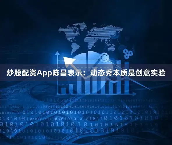 炒股配资App陈昌表示：动态秀本质是创意实验