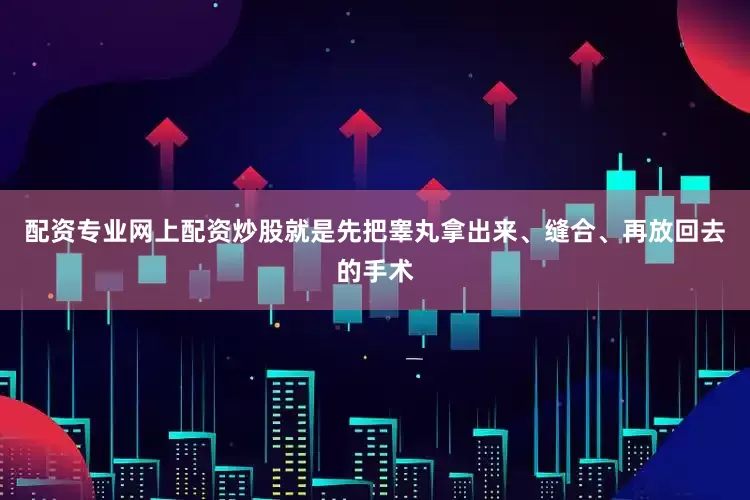 配资专业网上配资炒股就是先把睾丸拿出来、缝合、再放回去的手术