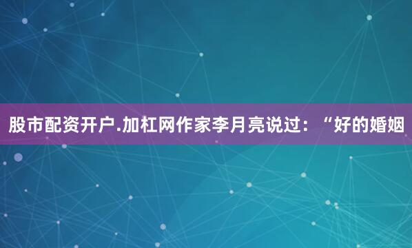 股市配资开户.加杠网作家李月亮说过：“好的婚姻