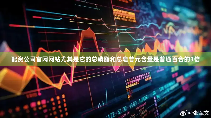 配资公司官网网站尤其是它的总磷脂和总皂苷元含量是普通百合的3倍