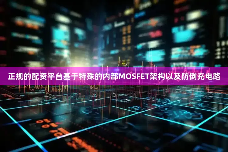正规的配资平台基于特殊的内部MOSFET架构以及防倒充电路
