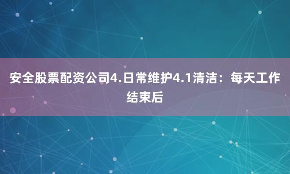 安全股票配资公司4.日常维护4.1清洁：每天工作结束后