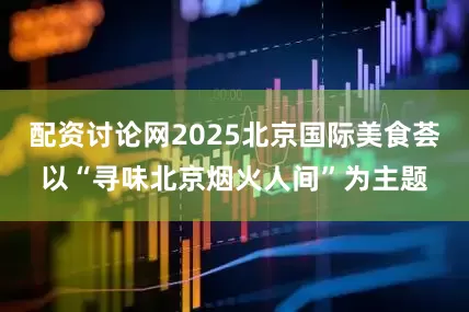配资讨论网2025北京国际美食荟以“寻味北京烟火人间”为主题