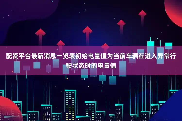 配资平台最新消息一览表初始电量值为当前车辆在进入异常行驶状态时的电量值