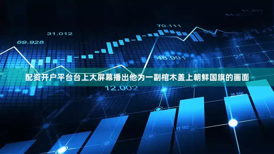 配资开户平台台上大屏幕播出他为一副棺木盖上朝鲜国旗的画面