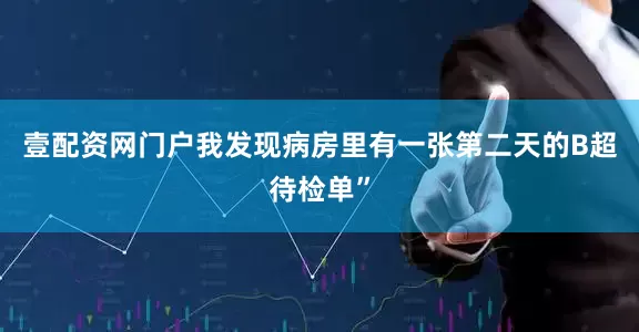 壹配资网门户我发现病房里有一张第二天的B超待检单”