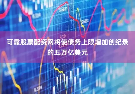 可靠股票配资网将使债务上限增加创纪录的五万亿美元