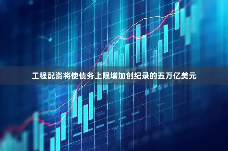 工程配资将使债务上限增加创纪录的五万亿美元