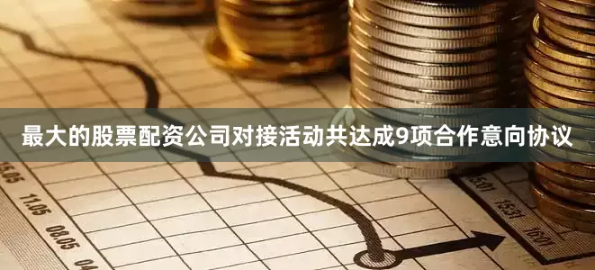 最大的股票配资公司对接活动共达成9项合作意向协议