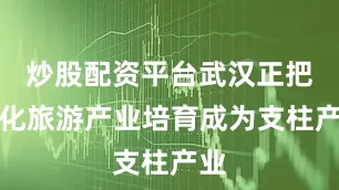 炒股配资平台武汉正把文化旅游产业培育成为支柱产业
