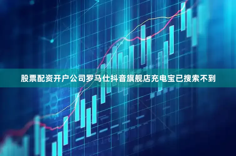 股票配资开户公司罗马仕抖音旗舰店充电宝已搜索不到