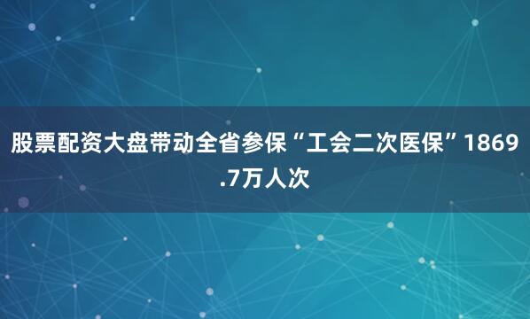 股票配资大盘带动全省参保“工会二次医保”1869.7万人次