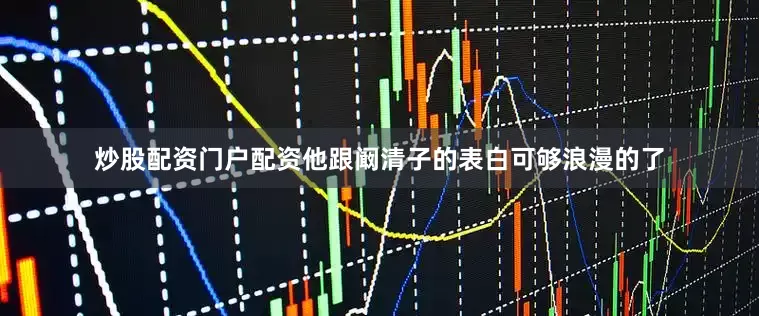 炒股配资门户配资他跟阚清子的表白可够浪漫的了