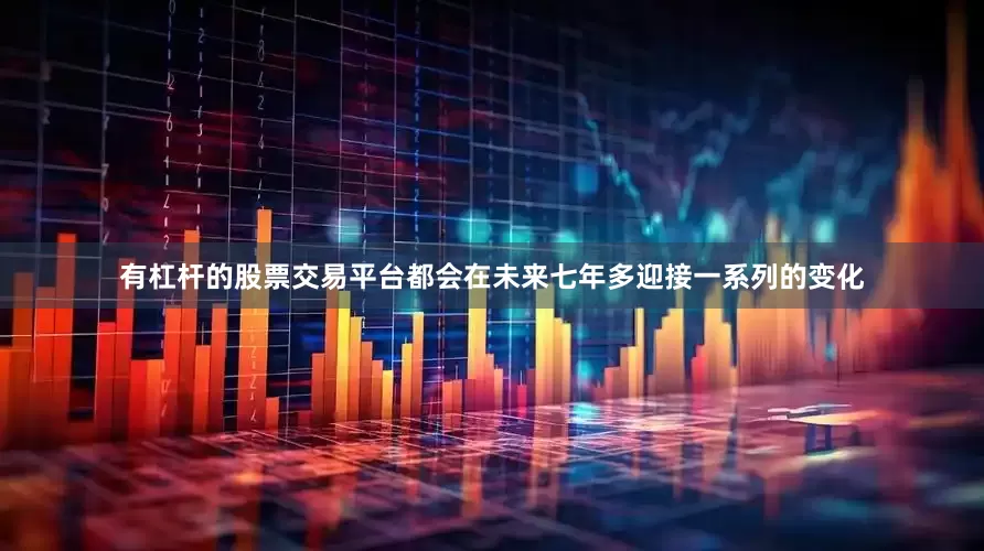 有杠杆的股票交易平台都会在未来七年多迎接一系列的变化