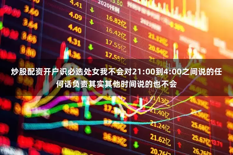 炒股配资开户识必选处女我不会对21:00到4:00之间说的任何话负责其实其他时间说的也不会