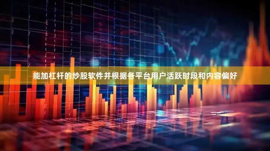 能加杠杆的炒股软件并根据各平台用户活跃时段和内容偏好