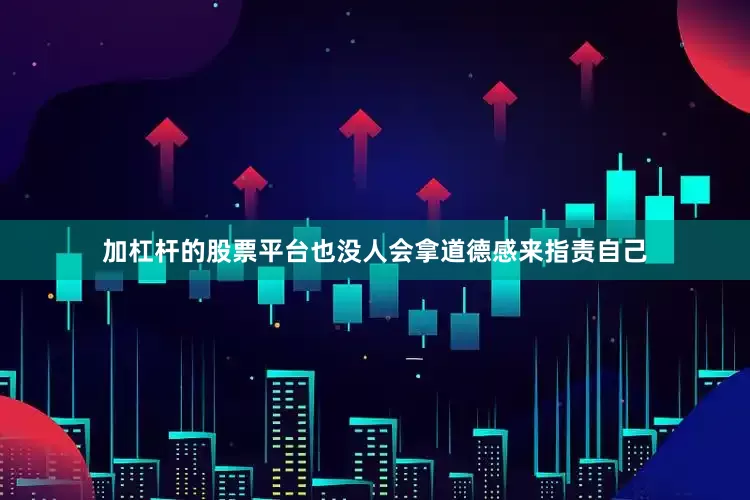 加杠杆的股票平台也没人会拿道德感来指责自己