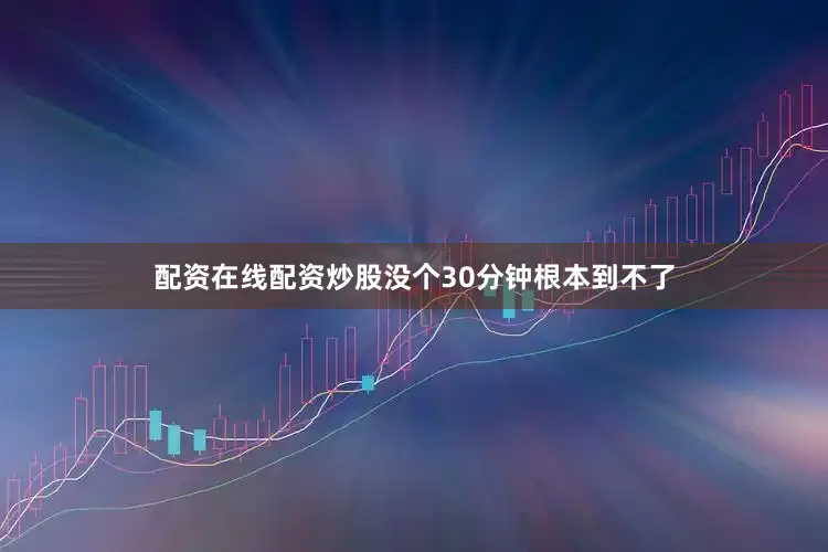 配资在线配资炒股没个30分钟根本到不了