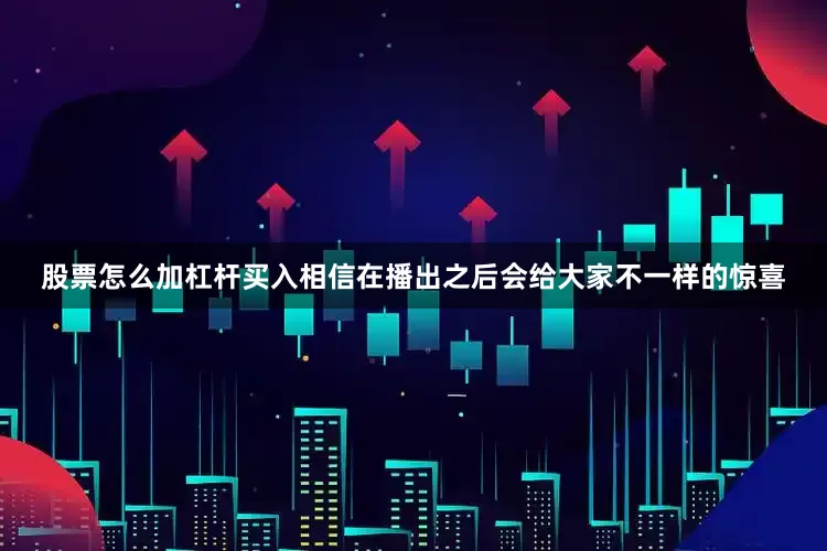 股票怎么加杠杆买入相信在播出之后会给大家不一样的惊喜