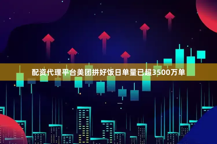 配资代理平台美团拼好饭日单量已超3500万单