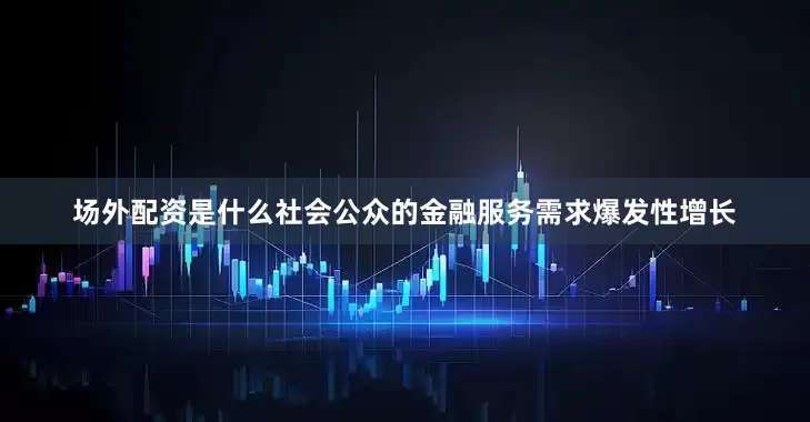 场外配资是什么社会公众的金融服务需求爆发性增长