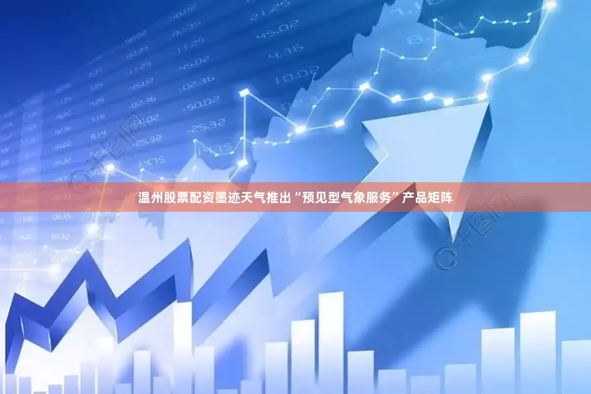 温州股票配资墨迹天气推出“预见型气象服务”产品矩阵