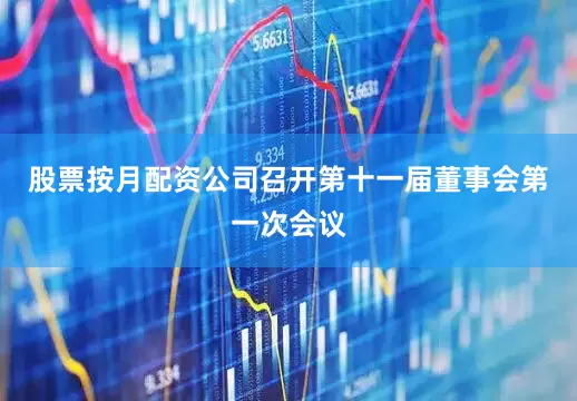 股票按月配资公司召开第十一届董事会第一次会议