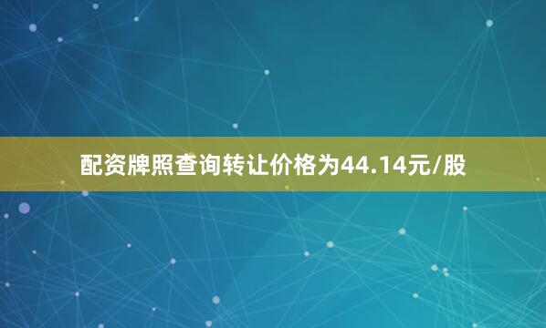配资牌照查询转让价格为44.14元/股