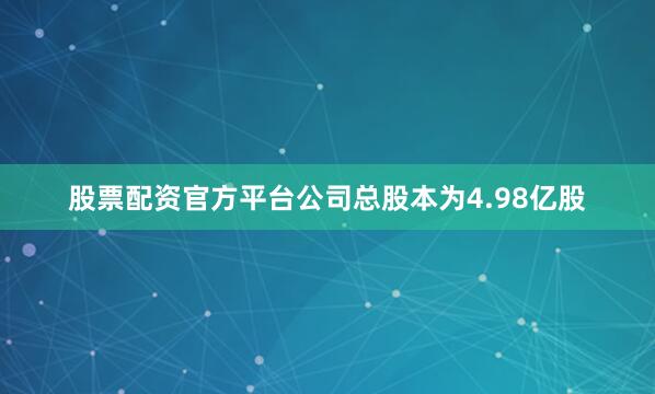 股票配资官方平台公司总股本为4.98亿股