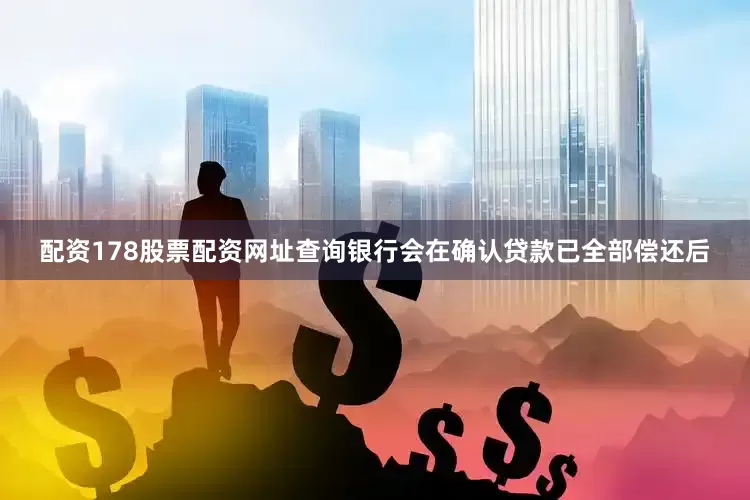 配资178股票配资网址查询银行会在确认贷款已全部偿还后