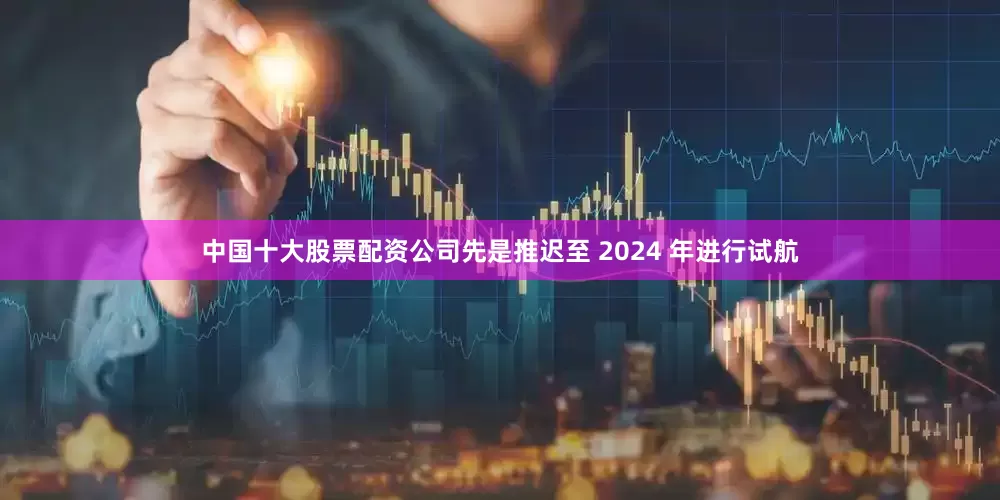 中国十大股票配资公司先是推迟至 2024 年进行试航