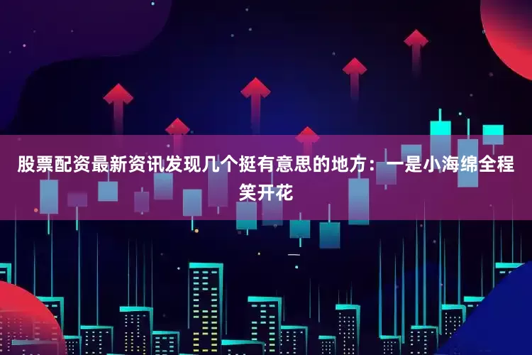 股票配资最新资讯发现几个挺有意思的地方：一是小海绵全程笑开花