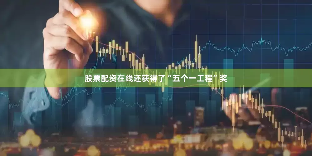 股票配资在线还获得了“五个一工程”奖