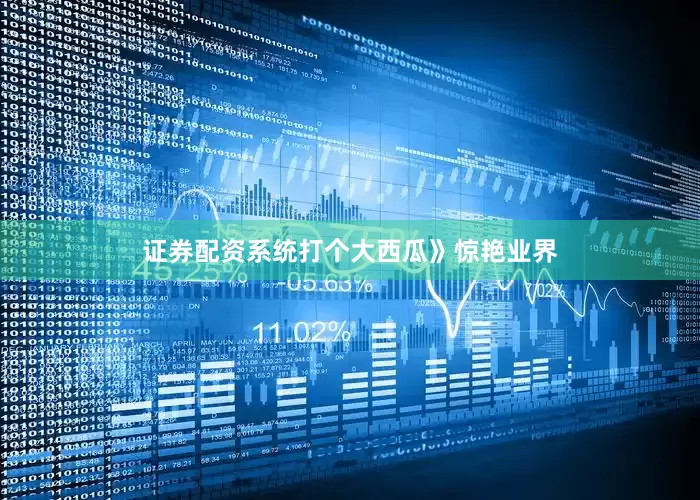 证券配资系统打个大西瓜》惊艳业界