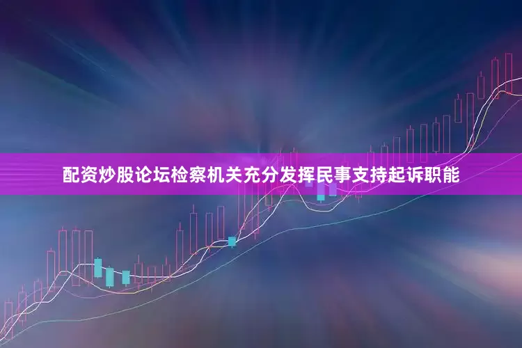配资炒股论坛检察机关充分发挥民事支持起诉职能