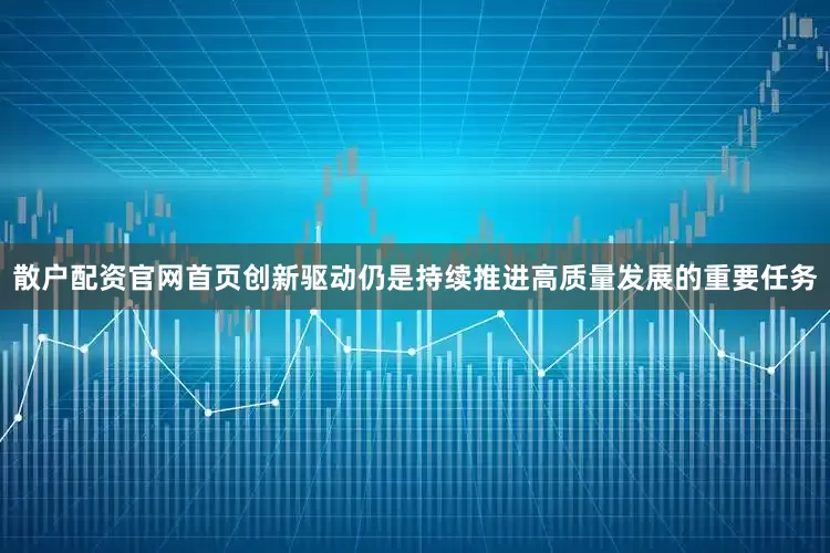 散户配资官网首页创新驱动仍是持续推进高质量发展的重要任务