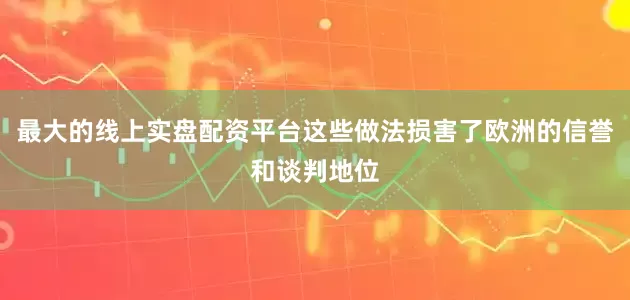 最大的线上实盘配资平台这些做法损害了欧洲的信誉和谈判地位