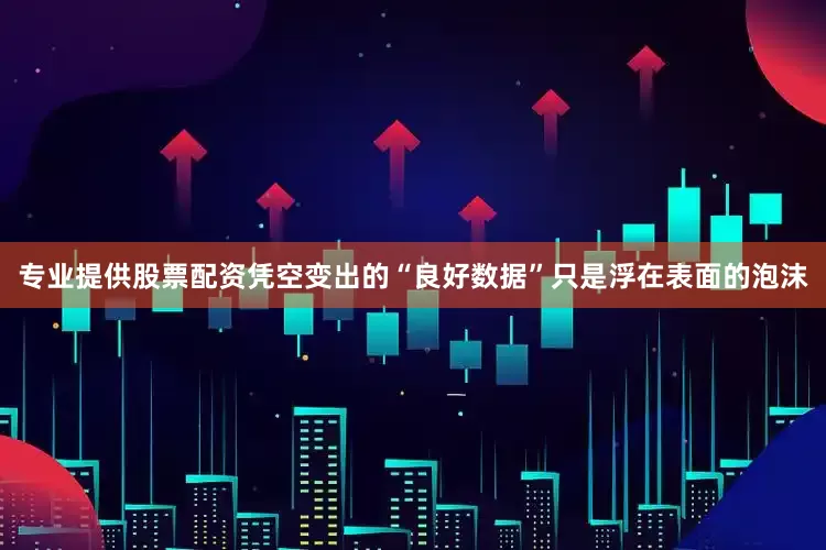 专业提供股票配资凭空变出的“良好数据”只是浮在表面的泡沫