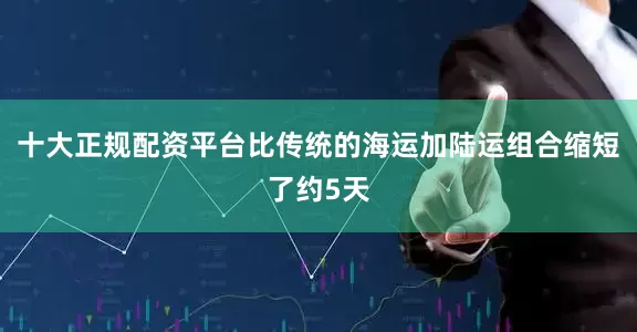 十大正规配资平台比传统的海运加陆运组合缩短了约5天