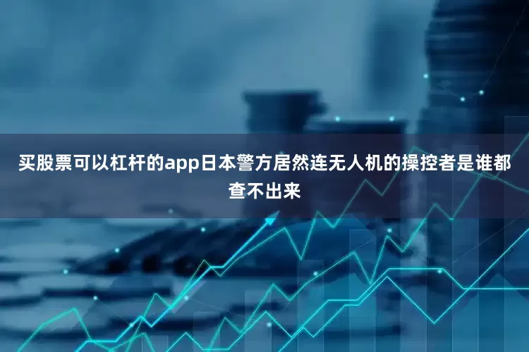 买股票可以杠杆的app日本警方居然连无人机的操控者是谁都查不出来